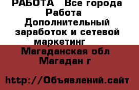 РАБОТА - Все города Работа » Дополнительный заработок и сетевой маркетинг   . Магаданская обл.,Магадан г.